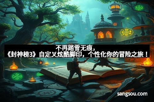 不再踏雪无痕，《封神榜3》自定义炫酷脚印，个性化你的冒险之旅！
