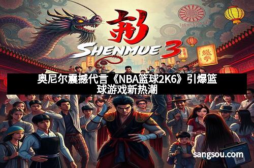 奥尼尔震撼代言《NBA篮球2K6》引爆篮球游戏新热潮
